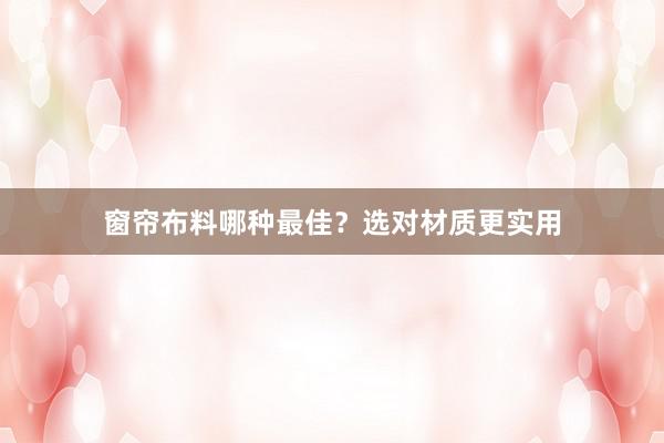 窗帘布料哪种最佳？选对材质更实用
