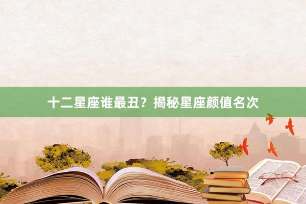 十二星座谁最丑？揭秘星座颜值名次
