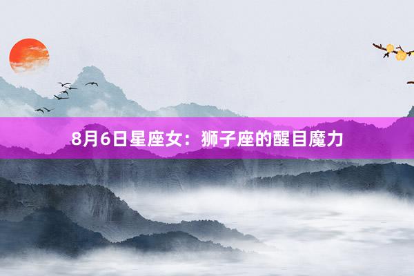 8月6日星座女：狮子座的醒目魔力
