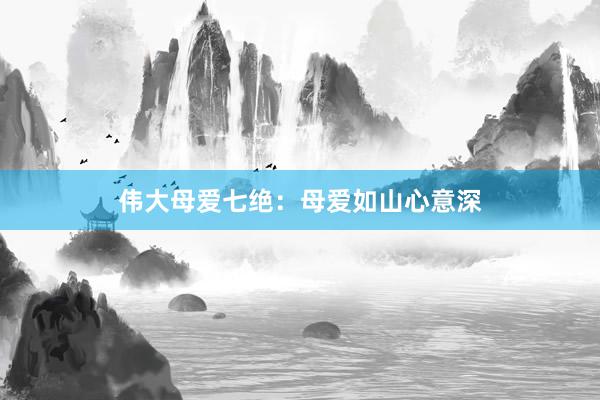 伟大母爱七绝：母爱如山心意深