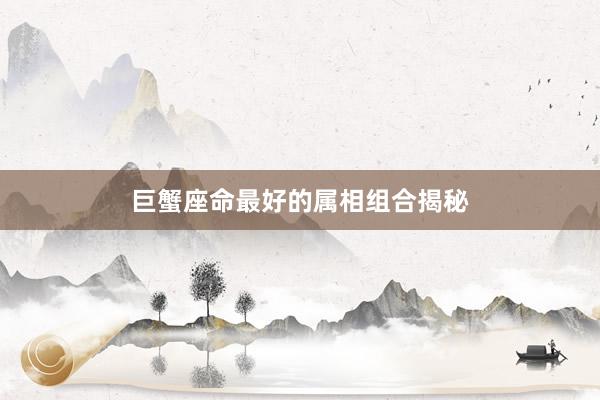 巨蟹座命最好的属相组合揭秘