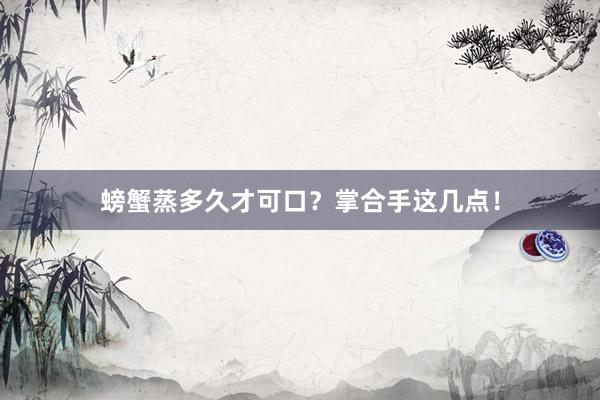 螃蟹蒸多久才可口？掌合手这几点！