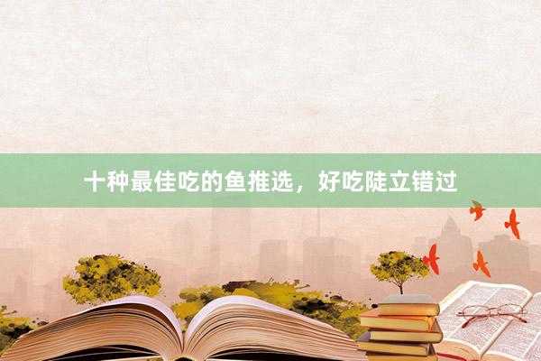 十种最佳吃的鱼推选，好吃陡立错过