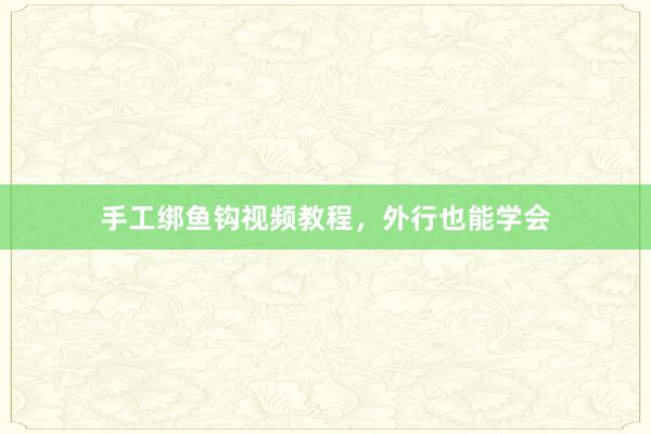 手工绑鱼钩视频教程，外行也能学会