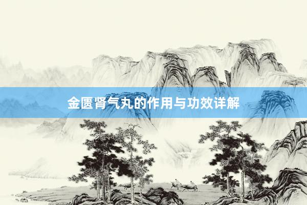 金匮肾气丸的作用与功效详解