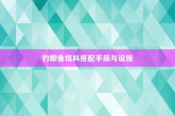 钓鲫鱼饵料搭配手段与设施