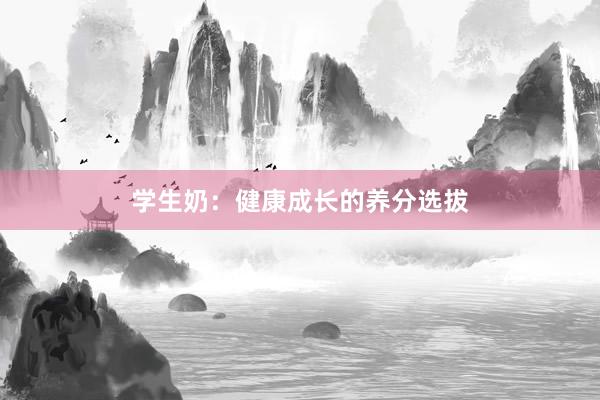 学生奶：健康成长的养分选拔