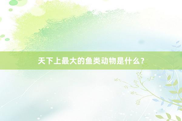天下上最大的鱼类动物是什么？